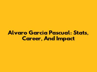 Alvaro Garcia Pascual: Stats, Career, And Impact
