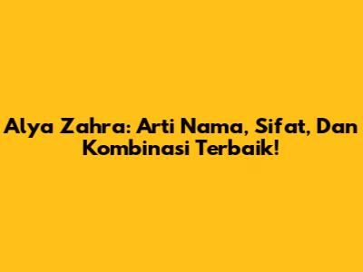 Alya Zahra: Arti Nama, Sifat, Dan Kombinasi Terbaik!