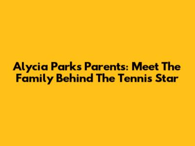 Alycia Parks' Parents: Meet The Family Behind The Tennis Star