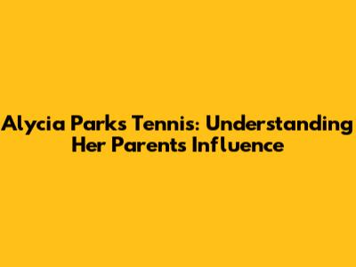 Alycia Parks Tennis: Understanding Her Parents' Influence