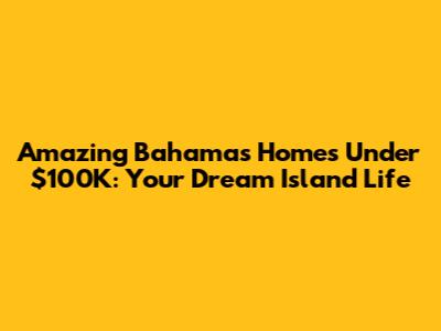 Amazing Bahamas Homes Under $100K: Your Dream Island Life