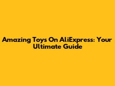 Amazing Toys On AliExpress: Your Ultimate Guide