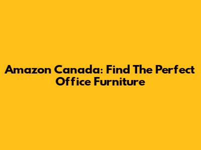 Amazon Canada: Find The Perfect Office Furniture