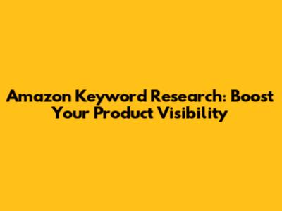 Amazon Keyword Research: Boost Your Product Visibility