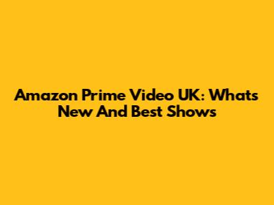 Amazon Prime Video UK: What's New And Best Shows