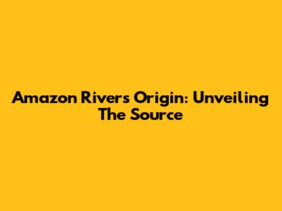 Amazon River's Origin: Unveiling The Source