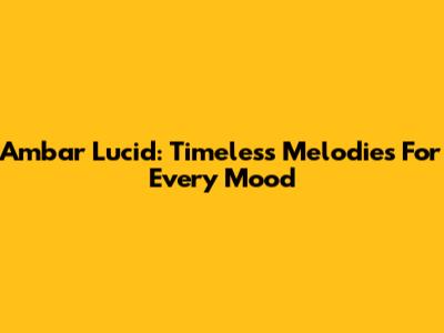 Ambar Lucid: Timeless Melodies For Every Mood