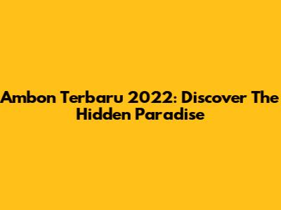 Ambon Terbaru 2022: Discover The Hidden Paradise