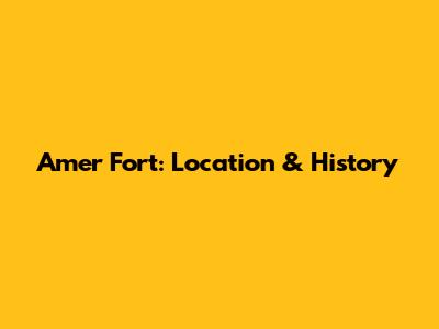 Amer Fort: Location & History