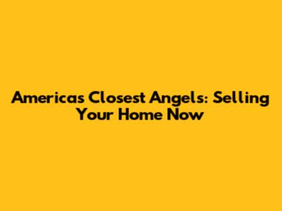 America's Closest Angels: Selling Your Home Now