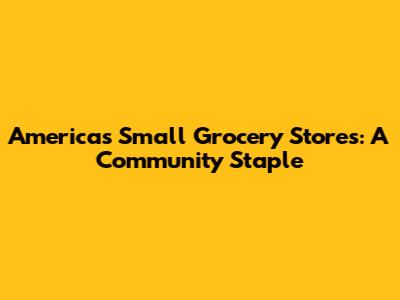 America's Small Grocery Stores: A Community Staple