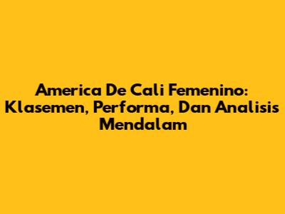 America De Cali Femenino: Klasemen, Performa, Dan Analisis Mendalam