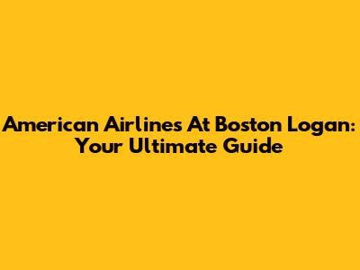 American Airlines At Boston Logan: Your Ultimate Guide
