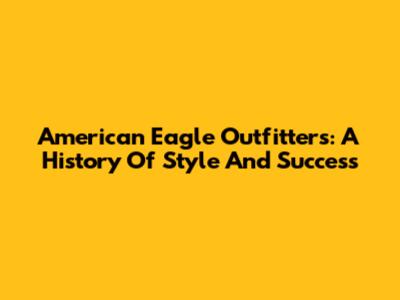 American Eagle Outfitters: A History Of Style And Success