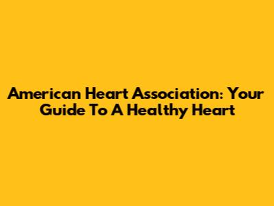 American Heart Association: Your Guide To A Healthy Heart