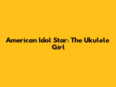 American Idol Star: The Ukulele Girl