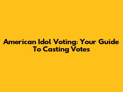 American Idol Voting: Your Guide To Casting Votes
