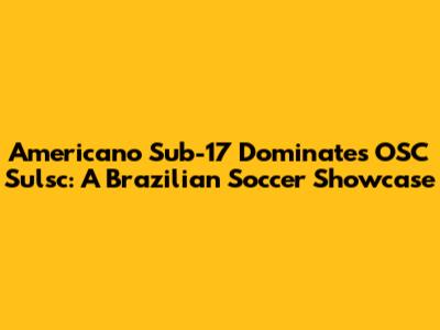 Americano Sub-17 Dominates OSC Sulsc: A Brazilian Soccer Showcase