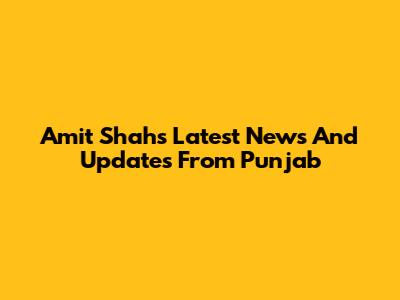 Amit Shah's Latest News And Updates From Punjab