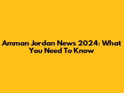 Amman Jordan News 2024: What You Need To Know