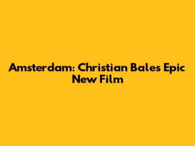 Amsterdam: Christian Bale's Epic New Film