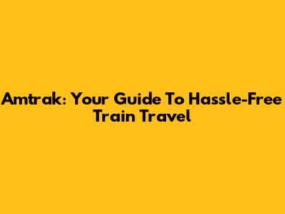 Amtrak: Your Guide To Hassle-Free Train Travel