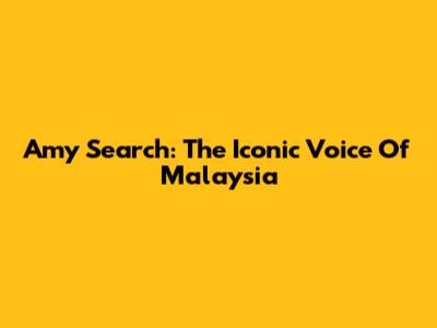 Amy Search: The Iconic Voice Of Malaysia