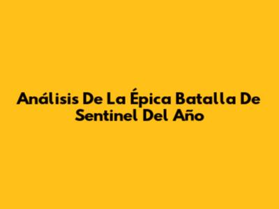Análisis De La Épica Batalla De Sentinel Del Año