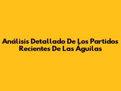 Análisis Detallado De Los Partidos Recientes De Las Águilas