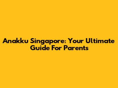 Anakku Singapore: Your Ultimate Guide For Parents