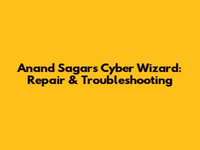 Anand Sagar's Cyber Wizard: Repair & Troubleshooting