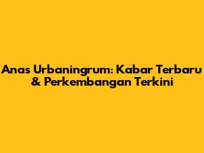 Anas Urbaningrum: Kabar Terbaru & Perkembangan Terkini