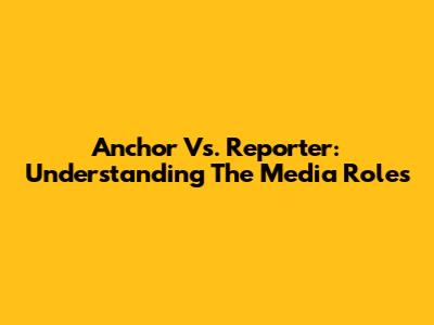 Anchor Vs. Reporter: Understanding The Media Roles