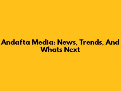 Andafta Media: News, Trends, And What's Next