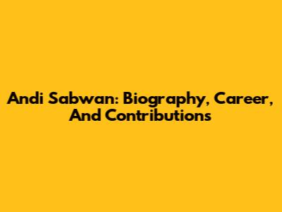 Andi Sabwan: Biography, Career, And Contributions