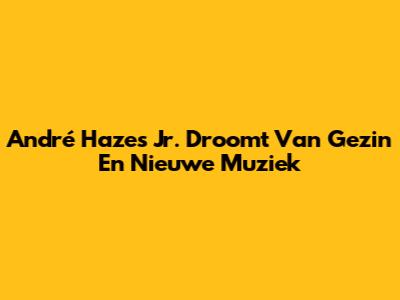 André Hazes Jr. Droomt Van Gezin En Nieuwe Muziek