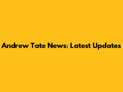 Andrew Tate News: Latest Updates