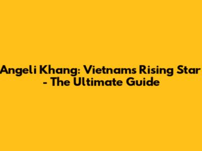 Angeli Khang: Vietnam's Rising Star - The Ultimate Guide