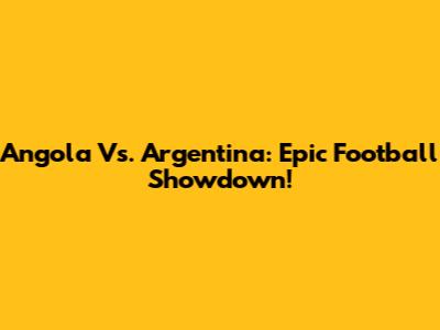 Angola Vs. Argentina: Epic Football Showdown!