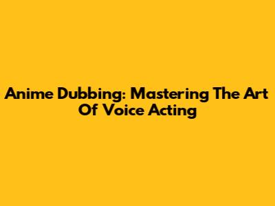 Anime Dubbing: Mastering The Art Of Voice Acting
