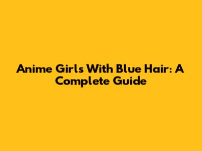 Anime Girls With Blue Hair: A Complete Guide