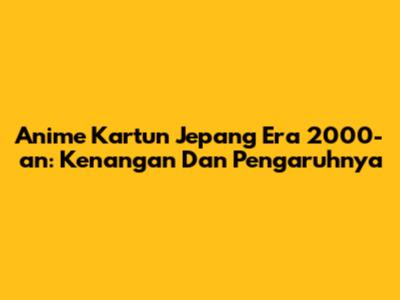 Anime Kartun Jepang Era 2000-an: Kenangan Dan Pengaruhnya