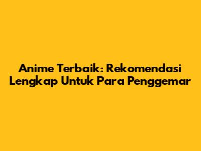 Anime Terbaik: Rekomendasi Lengkap Untuk Para Penggemar