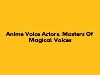 Anime Voice Actors: Masters Of Magical Voices
