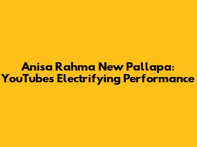 Anisa Rahma New Pallapa: YouTube's Electrifying Performance