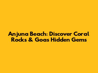 Anjuna Beach: Discover Coral Rocks & Goa's Hidden Gems
