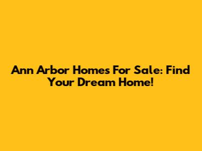 Ann Arbor Homes For Sale: Find Your Dream Home!