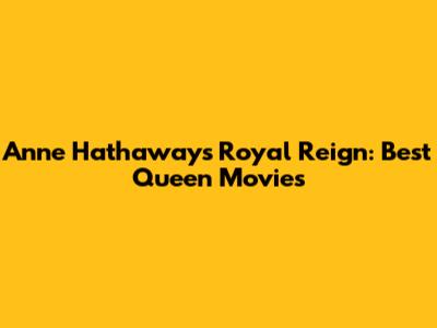 Anne Hathaway's Royal Reign: Best Queen Movies