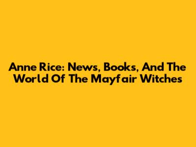 Anne Rice: News, Books, And The World Of The Mayfair Witches