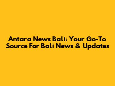 Antara News Bali: Your Go-To Source For Bali News & Updates